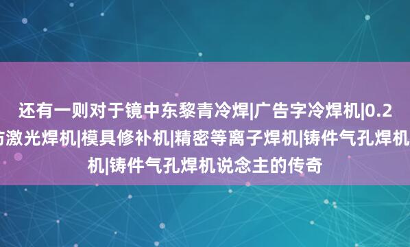 还有一则对于镜中东黎青冷焊|广告字冷焊机|0.2薄板焊接机|仿激光焊机|模具修补机|精密等离子焊机|铸件气孔焊机说念主的传奇