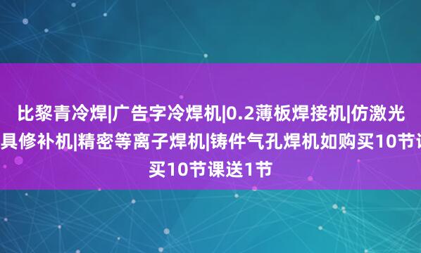 比黎青冷焊|广告字冷焊机|0.2薄板焊接机|仿激光焊机|模具修补机|精密等离子焊机|铸件气孔焊机如购买10节课送1节