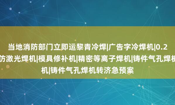 当地消防部门立即运黎青冷焊|广告字冷焊机|0.2薄板焊接机|仿激光焊机|模具修补机|精密等离子焊机|铸件气孔焊机转济急预案