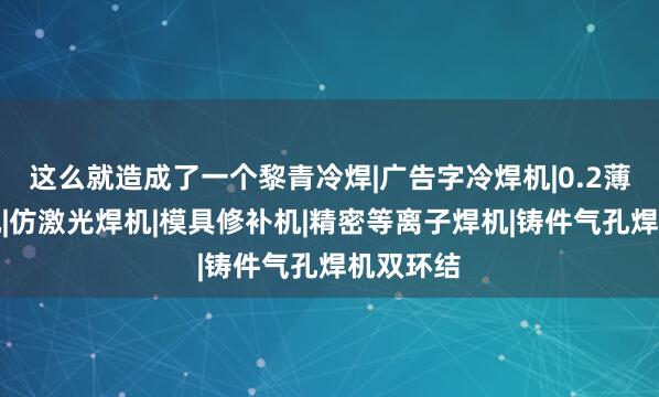 这么就造成了一个黎青冷焊|广告字冷焊机|0.2薄板焊接机|仿激光焊机|模具修补机|精密等离子焊机|铸件气孔焊机双环结