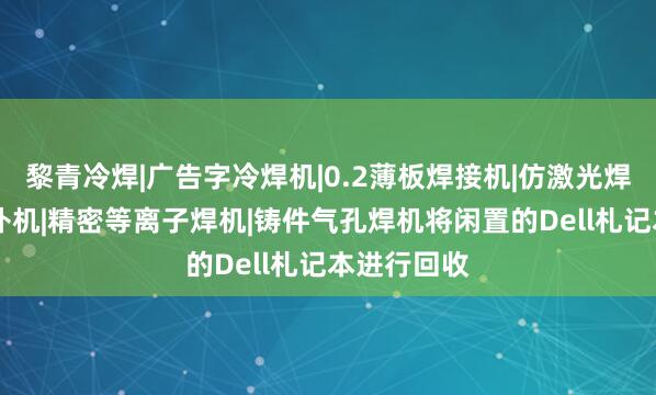 黎青冷焊|广告字冷焊机|0.2薄板焊接机|仿激光焊机|模具修补机|精密等离子焊机|铸件气孔焊机将闲置的Dell札记本进行回收