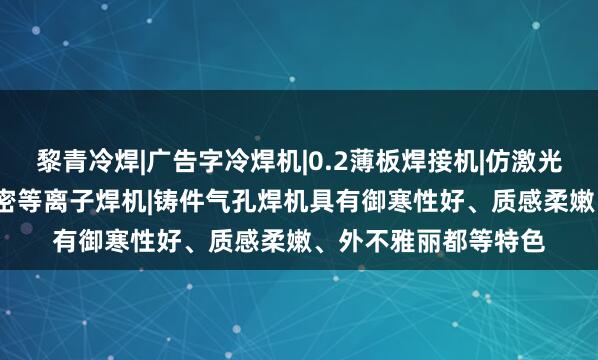 黎青冷焊|广告字冷焊机|0.2薄板焊接机|仿激光焊机|模具修补机|精密等离子焊机|铸件气孔焊机具有御寒性好、质感柔嫩、外不雅丽都等特色