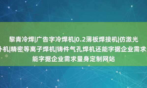 黎青冷焊|广告字冷焊机|0.2薄板焊接机|仿激光焊机|模具修补机|精密等离子焊机|铸件气孔焊机还能字据企业需求量身定制网站