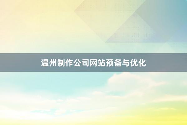 温州制作公司网站预备与优化